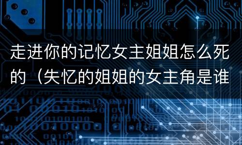 走进你的记忆女主姐姐怎么死的（失忆的姐姐的女主角是谁）