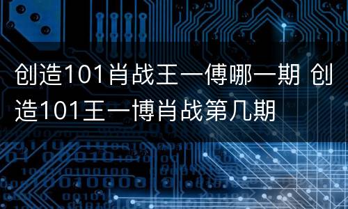 创造101肖战王一傅哪一期 创造101王一博肖战第几期