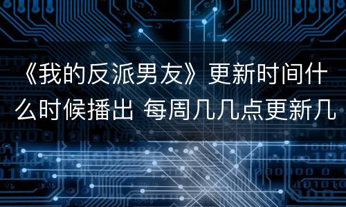 《我的反派男友》更新时间什么时候播出 每周几几点更新几集