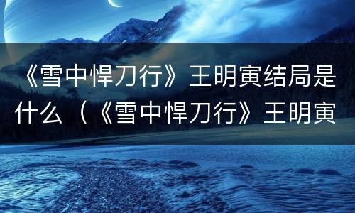 《雪中悍刀行》王明寅结局是什么（《雪中悍刀行》王明寅结局是什么）