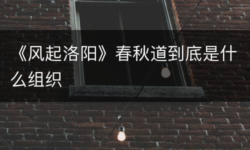 《风起洛阳》春秋道到底是什么组织