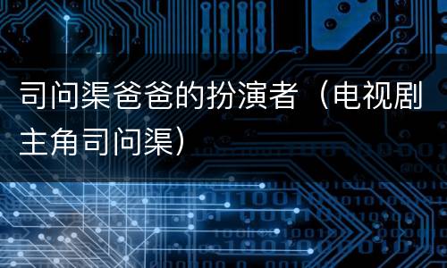司问渠爸爸的扮演者（电视剧主角司问渠）