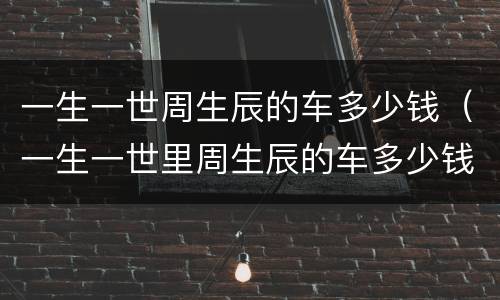 一生一世周生辰的车多少钱（一生一世里周生辰的车多少钱）
