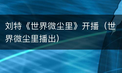 刘特《世界微尘里》开播（世界微尘里播出）