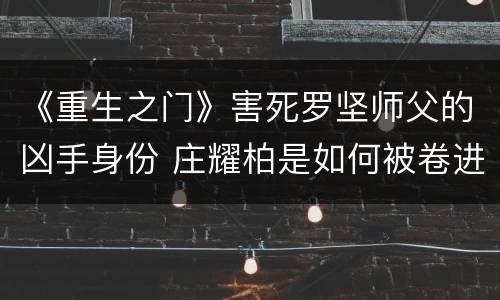 《重生之门》害死罗坚师父的凶手身份 庄耀柏是如何被卷进洛神案