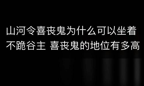 山河令喜丧鬼为什么可以坐着不跪谷主 喜丧鬼的地位有多高