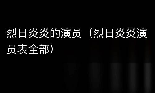 烈日炎炎的演员（烈日炎炎演员表全部）