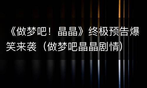 《做梦吧！晶晶》终极预告爆笑来袭（做梦吧晶晶剧情）