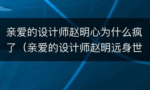 亲爱的设计师赵明心为什么疯了（亲爱的设计师赵明远身世）