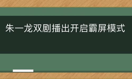 朱一龙双剧播出开启霸屏模式