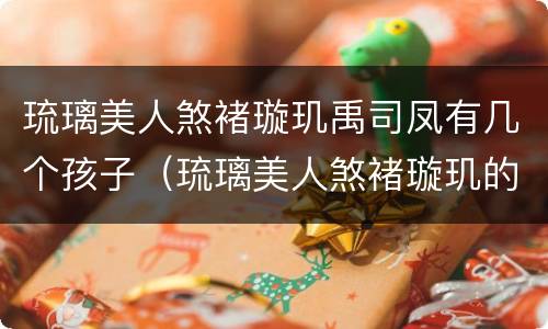 琉璃美人煞褚璇玑禹司凤有几个孩子（琉璃美人煞褚璇玑的孩子）