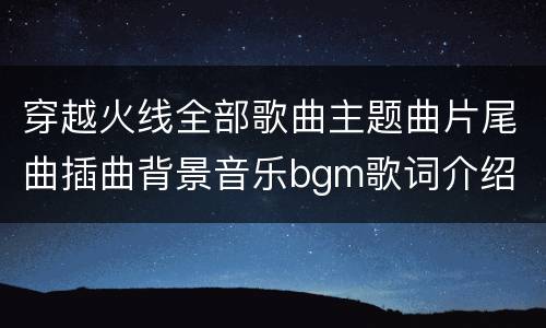穿越火线全部歌曲主题曲片尾曲插曲背景音乐bgm歌词介绍