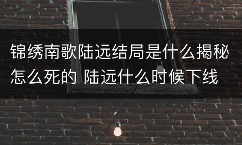 锦绣南歌陆远结局是什么揭秘怎么死的 陆远什么时候下线