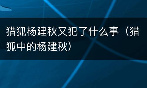 猎狐杨建秋又犯了什么事（猎狐中的杨建秋）