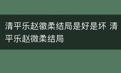 清平乐赵徽柔结局是好是坏 清平乐赵微柔结局
