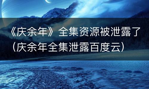 《庆余年》全集资源被泄露了（庆余年全集泄露百度云）