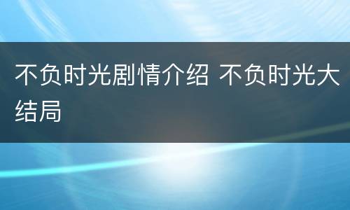 不负时光剧情介绍 不负时光大结局