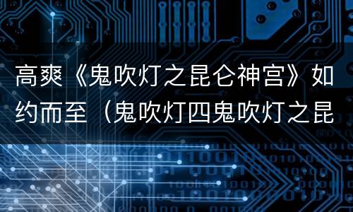 高爽《鬼吹灯之昆仑神宫》如约而至（鬼吹灯四鬼吹灯之昆仑神宫）