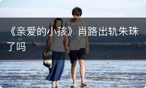 《亲爱的小孩》肖路出轨朱珠了吗