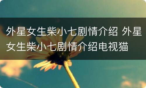 外星女生柴小七剧情介绍 外星女生柴小七剧情介绍电视猫