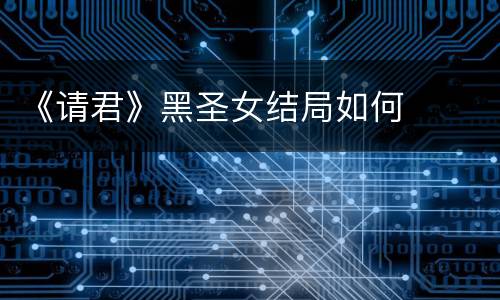 《请君》黑圣女结局如何