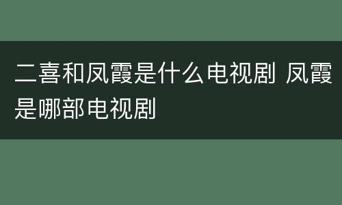 二喜和凤霞是什么电视剧 凤霞是哪部电视剧