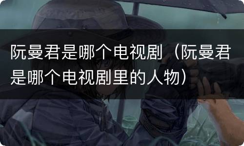 阮曼君是哪个电视剧（阮曼君是哪个电视剧里的人物）