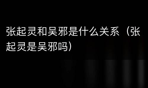 张起灵和吴邪是什么关系（张起灵是吴邪吗）