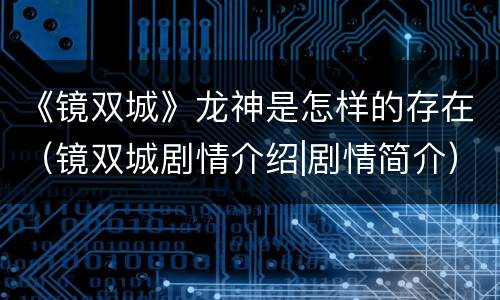 《镜双城》龙神是怎样的存在（镜双城剧情介绍|剧情简介）