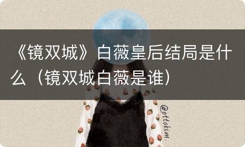 《镜双城》白薇皇后结局是什么（镜双城白薇是谁）