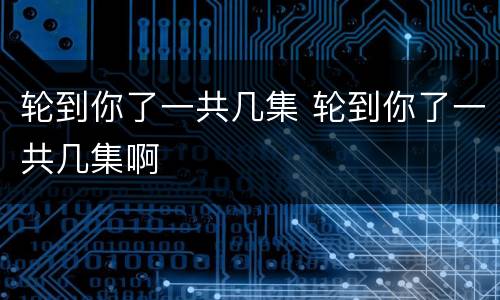 轮到你了一共几集 轮到你了一共几集啊