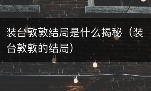 装台敦敦结局是什么揭秘（装台敦敦的结局）