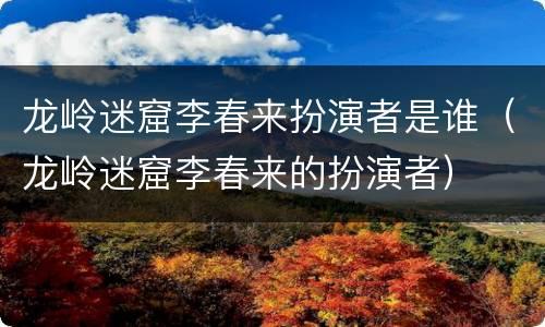 龙岭迷窟李春来扮演者是谁（龙岭迷窟李春来的扮演者）