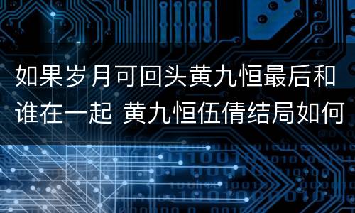 如果岁月可回头黄九恒最后和谁在一起 黄九恒伍倩结局如何