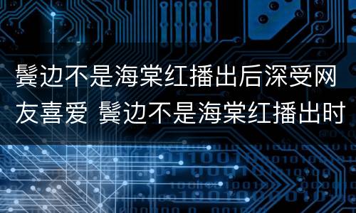 鬓边不是海棠红播出后深受网友喜爱 鬓边不是海棠红播出时间
