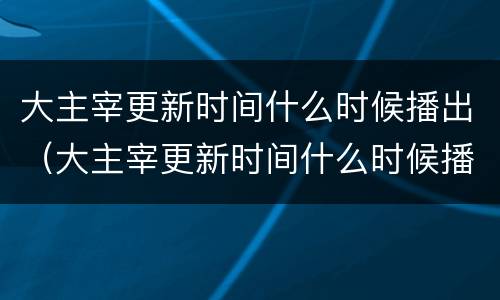 大主宰更新时间什么时候播出（大主宰更新时间什么时候播出第二季）