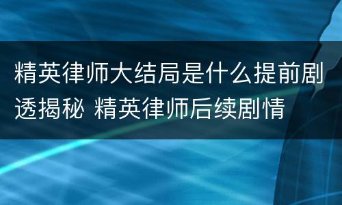 精英律师大结局是什么提前剧透揭秘 精英律师后续剧情