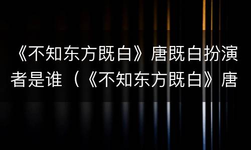 《不知东方既白》唐既白扮演者是谁（《不知东方既白》唐既白扮演者是谁演的）