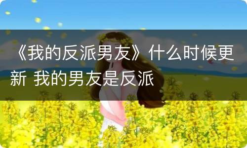 《我的反派男友》什么时候更新 我的男友是反派