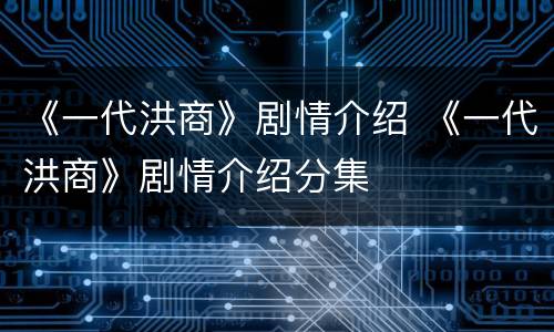 《一代洪商》剧情介绍 《一代洪商》剧情介绍分集