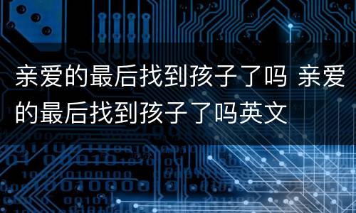 亲爱的最后找到孩子了吗 亲爱的最后找到孩子了吗英文
