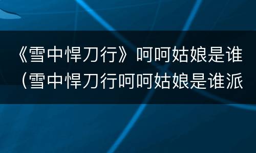 《雪中悍刀行》呵呵姑娘是谁（雪中悍刀行呵呵姑娘是谁派来的）