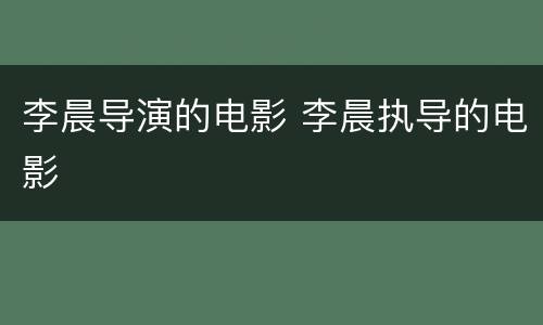 李晨导演的电影 李晨执导的电影