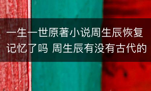 一生一世原著小说周生辰恢复记忆了吗 周生辰有没有古代的记忆