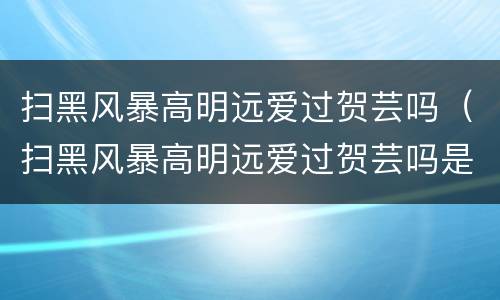 扫黑风暴高明远爱过贺芸吗（扫黑风暴高明远爱过贺芸吗是第几集）