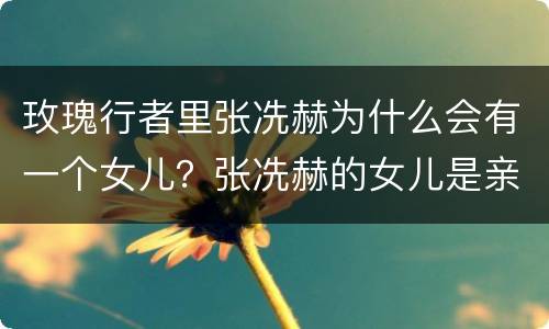 玫瑰行者里张冼赫为什么会有一个女儿？张冼赫的女儿是亲生的吗？