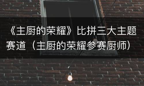 《主厨的荣耀》比拼三大主题赛道（主厨的荣耀参赛厨师）