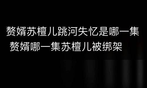赘婿苏檀儿跳河失忆是哪一集 赘婿哪一集苏檀儿被绑架
