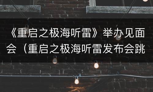 《重启之极海听雷》举办见面会（重启之极海听雷发布会跳舞）