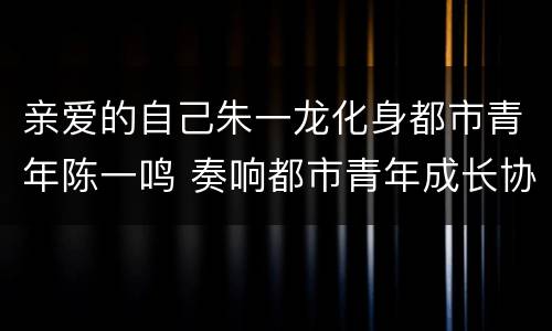 亲爱的自己朱一龙化身都市青年陈一鸣 奏响都市青年成长协奏曲